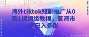 海外tiktok短剧推广从0到1保姆级教程,蓝海市场日入多张-第一资源库