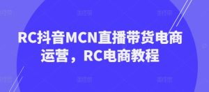 RC抖音MCN直播带货电商运营，RC电商教程-第一资源库