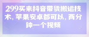 299买来抖音带货搬运技术，苹果安卓都可以，两分钟一个视频-第一资源库