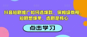 抖音短剧推广如何选爆款，保姆级教程，短剧想爆单，选剧是核心-第一资源库