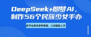 DeepSeek+即梦AI，制作56个民族少女手办，附详细教程+变现方向-第一资源库