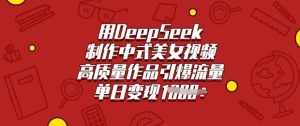 用DeepSeek制作中式美女视频，高质量作品引爆流量，单日变现多张-第一资源库