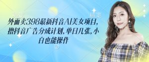 外面卖398最新抖音AI美女项目，撸抖音广告分成计划，单日几张，小白也能操作-第一资源库