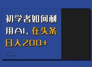 初学者如何利用AI,在头条日入200+-第一资源库