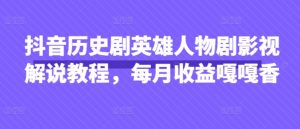 抖音历史剧英雄人物剧影视解说教程，每月收益嘎嘎香-第一资源库