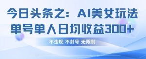 今日头条之AI美女玩法单号单人日均收益3张+，不违规 不封号 无限制-第一资源库