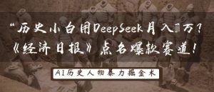 历史小白用DeepSeek月入3W?《经济日报》点名爆款赛道!-第一资源库