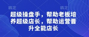 超级操盘手，​帮助老板培养超级店长，帮助运营晋升全能店长-第一资源库