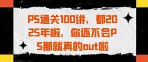 PS通关100讲,都2025年啦,你还不会PS那就真的out啦-第一资源库