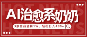 AI治愈系老奶奶情感赛道，3条作品涨粉1W+，小白轻松日入4张+-第一资源库