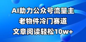 公众号流量主老物件冷门赛道，AI助力，文章阅读轻松10w+，全流程详细教程-第一资源库