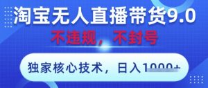 淘宝无人直播带货9.0 ，独家核心技术，不违规，不封号，操作简单，当天开播，当天见收益，日入数张【揭秘】-第一资源库