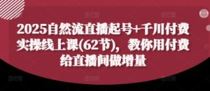 2025自然流直播起号+千川付费实操线上课(62节),教你用付费给直播间做增量-第一资源库