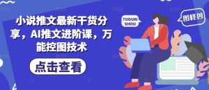 小说推文最新干货分享,AI推文进阶课,万能控图技术-第一资源库