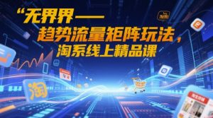 无界-趋势流量矩阵玩法,淘系线上精品课-第一资源库