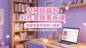 女频短篇写作变现系统课,快速掌握市场热门套路,实现从写作小白到变现达人的蜕变-第一资源库