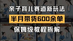 AI亲子育儿赛道新玩法，新号半个月带货600多单，保姆级教程拆解-第一资源库