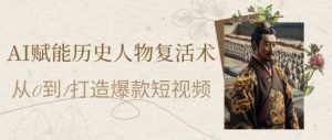 AI赋能历史人物复活术:从0到1打造爆款短视频,7天涨粉10W,小白也能月入过1W-第一资源库