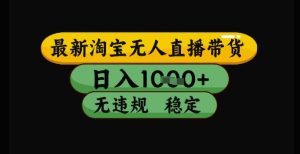 最新淘宝无人直播带货独家技术,日入1k+,无违规无封号,操作简单,长期稳定【揭秘】-第一资源库