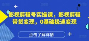 影视剪辑号实操课，影视剪辑带货变现，0基础极速变现-第一资源库