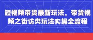 短视频带货最新玩法，带货视频之街访类玩法实操全流程-第一资源库