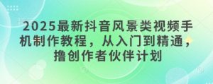 2025最新抖音风景类视频手机制作教程，从入门到精通，撸创作者伙伴计划-第一资源库