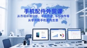 手机配件外贸课,从市场环境分析,平台开店,erp操作等,从零开始手机配件生意-第一资源库