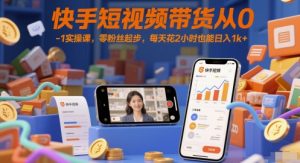 快手短视频带货从0-1实操课,零粉丝起步,每天花2小时也能日入1k+-第一资源库