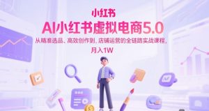 AI小红书虚拟电商5.0，从精准选品、高效创作到，店铺运营的全链路实战课程，月入1W（更新中）-第一资源库