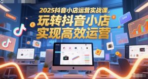 2025抖音小店运营实战课，玩转抖音小店，实现高效运营-第一资源库