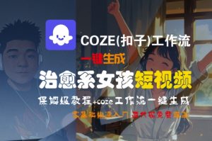 COZE(扣子)工作流一键生成治愈系女孩短视频,保姆级教程,零基础快速入门-第一资源库