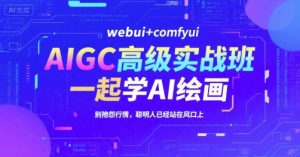 AIGC高级实战班，webui+comfyui，一起学AI绘画，别抱怨行情，聪明人已经站在风口上-第一资源库