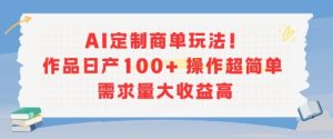 AI定制商单玩法，作品日产100+操作超简单，需求量大收益高-第一资源库