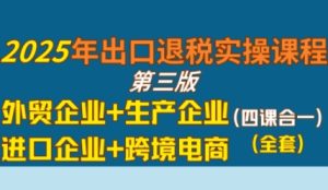2025年出口退税实操课程，外贸企业+生产企业+进口企业+跨境电商-第一资源库