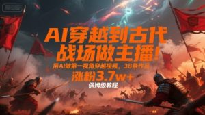 AI穿越到古代战场做主播！用AI做第一视角穿越视频，38条作品，涨粉3.7w+，保姆级教程-第一资源库