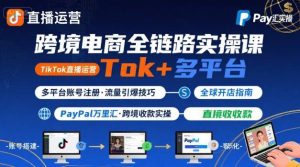 跨境电商线上课，TikTok 直播运营 + 多平台账号注册 + PayPal 万里汇实操教程-第一资源库