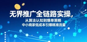 无界推广全链路实操,从算法认知到爆单策略,中小商家低成本引爆精准流量-第一资源库