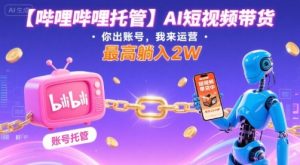 【哔哩哔哩托管】AI短视频带货，你出账号，我来运营，最高躺入2W【揭秘】-第一资源库