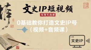 文史IP短视频变现实战课，0基础教你打造文史IP号(视频+音频课)-第一资源库