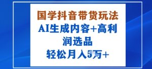 国学抖音带货玩法,AI生成内容+高利润选品,轻松月入1W+-第一资源库