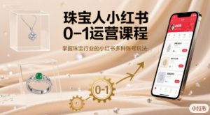 珠宝人小红书0-1运营课程，掌握珠宝行业的小红书多种账号玩法-第一资源库