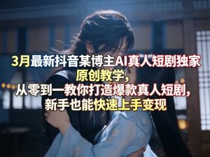 3月最新抖音某博主AI真人短剧独家原创教学，从零到一教你打造爆款真人短剧，新手也能快速上手变现-第一资源库