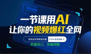 一节课用AI让你的视频爆红全网，超低成本测赛道流量，打开AI变现思维，把握风口，穿越周期-第一资源库