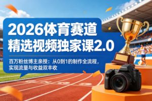 2026体育赛道精选视频独家课2.0，百万粉丝博主亲授：从0到1的制作全流程，实现流量与收益双丰收-第一资源库
