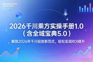 2026千川乘方实操手册1.0（含全域宝典5.0），解锁2026年千川投放新范式，轻松实现ROI提升-第一资源库