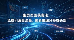 用懂技术！幽灵页面获客法：免费引海量流量，匿名做细分领域头部-第一资源库