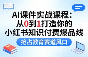 AI课件实战课程，从0到1打造你的小红书知识付费爆品线，抢占教育赛道风口-第一资源库