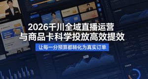 2026千川全域直播运营跟商品卡，科学投放，高效提效，让每一分预算都转化为真实订单-第一资源库