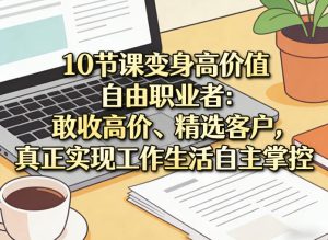 10节课变身高价值自由职业者:敢收高价、精选客户,真正实现工作生活自主掌控-第一资源库
