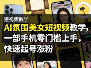 AI氛围美女短视频教学,一部手机零门槛上手,快速起号涨粉-第一资源库